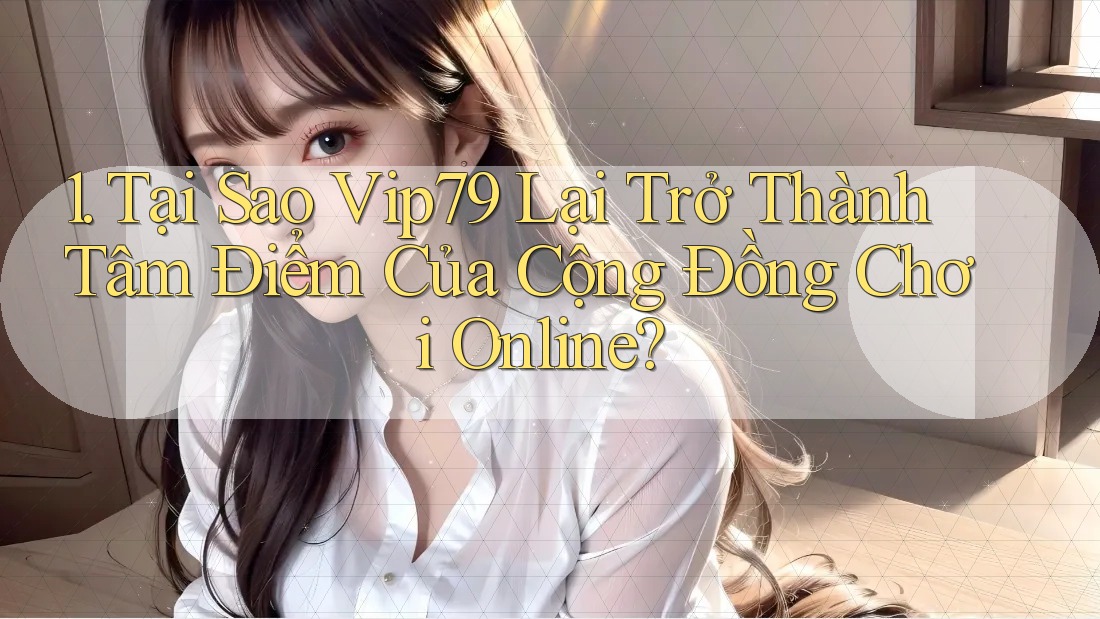1. Tại Sao Vip79 Lại Trở Thành Tâm Điểm Của Cộng Đồng Chơi Online?