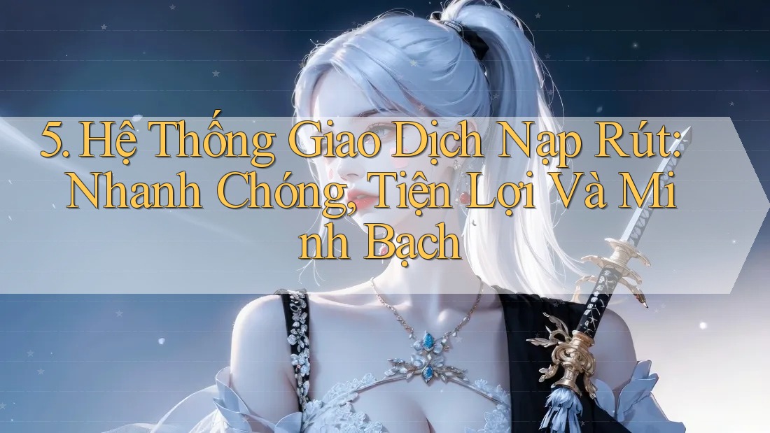 5. Hệ Thống Giao Dịch Nạp Rút: Nhanh Chóng, Tiện Lợi Và Minh Bạch