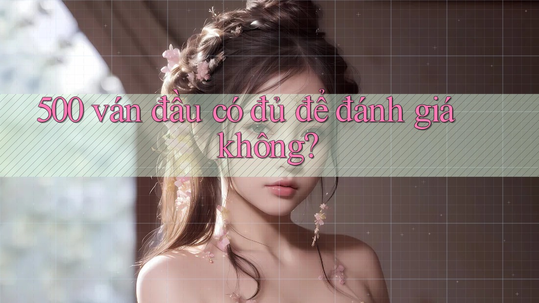 500 ván đầu có đủ để đánh giá không? 500 ván đầu có đủ để đánh giá không?