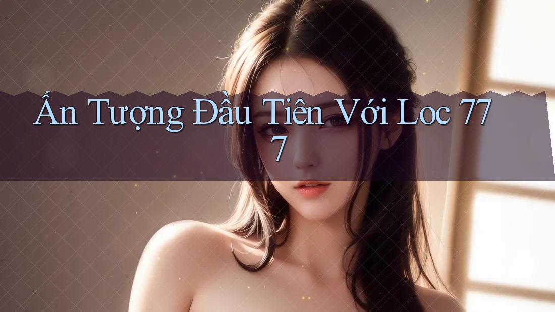Ấn Tượng Đầu Tiên Với Loc 777 Ấn Tượng Đầu Tiên Với Loc 777