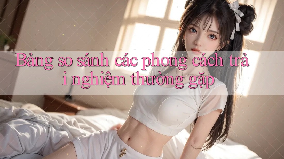 Bảng so sánh các phong cách trải nghiệm thường gặp