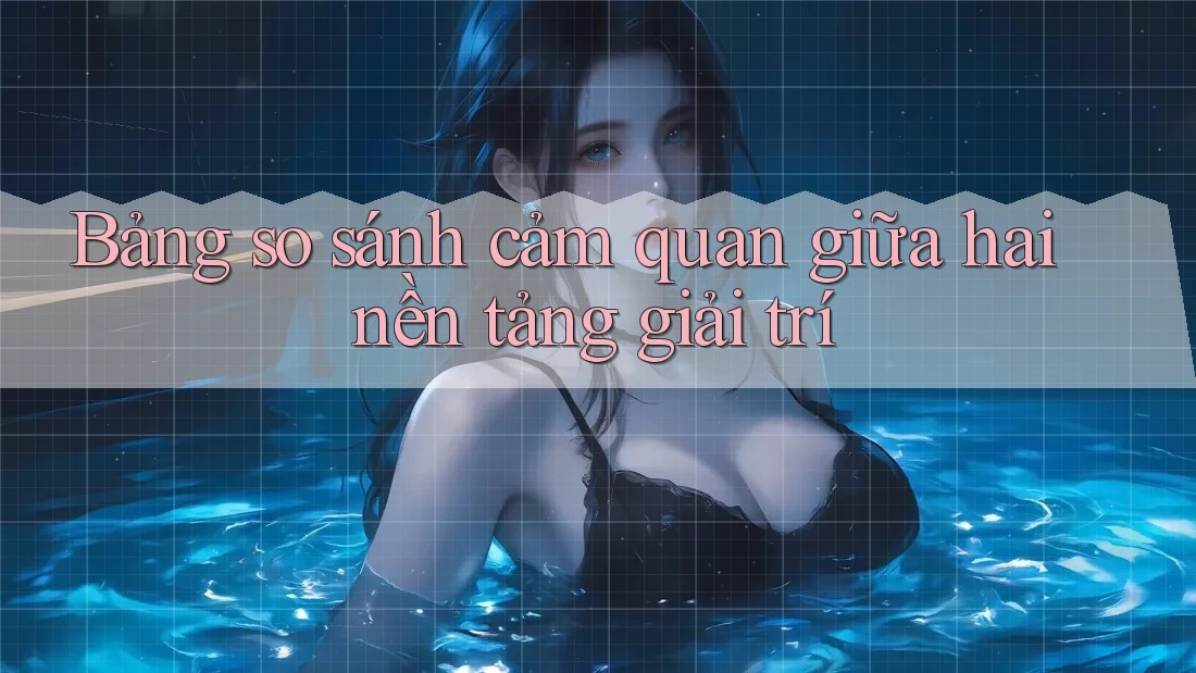 Bảng so sánh cảm quan giữa hai nền tảng giải trí Bảng so sánh cảm quan giữa hai nền tảng giải trí