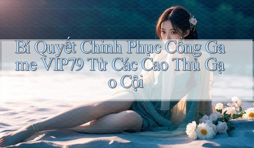 Bí Quyết Chinh Phục Cổng Game VIP79 Từ Các Cao Thủ Gạo Cội Bí Quyết Chinh Phục Cổng Game VIP79 Từ Các Cao Thủ Gạo Cội