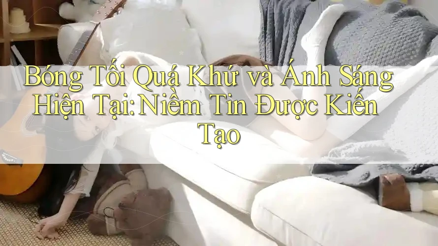 Bóng Tối Quá Khứ và Ánh Sáng Hiện Tại: Niềm Tin Được Kiến Tạo