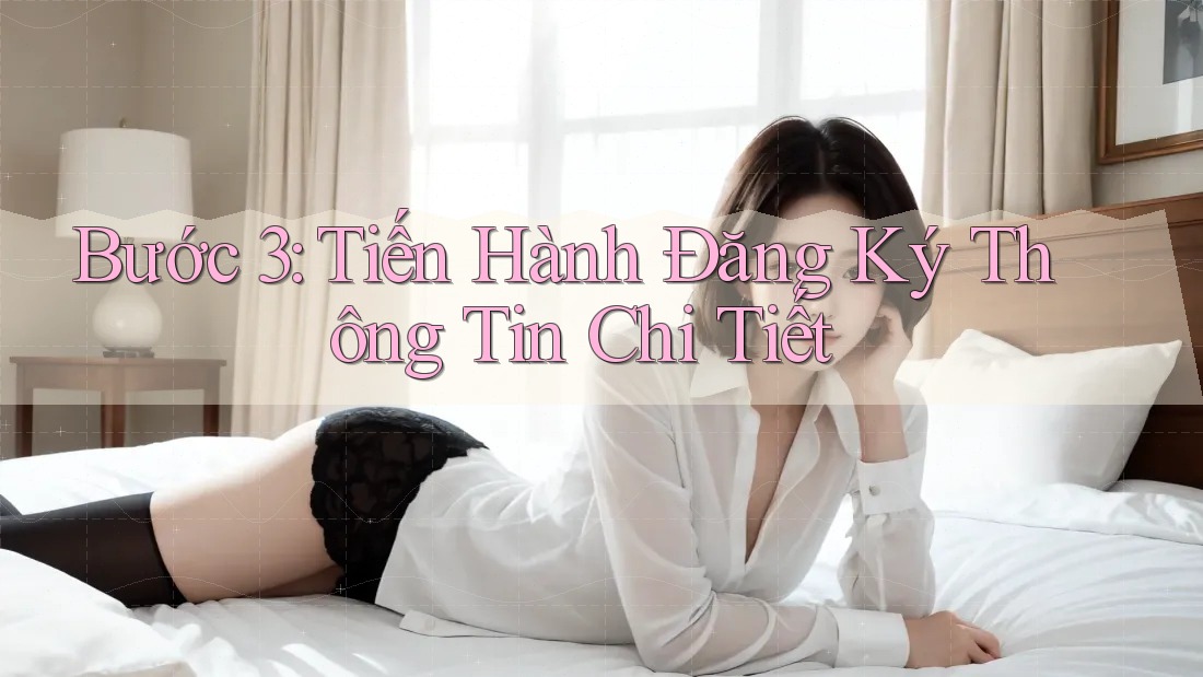 Bước 3: Tiến Hành Đăng Ký Thông Tin Chi Tiết Bước 3: Tiến Hành Đăng Ký Thông Tin Chi Tiết