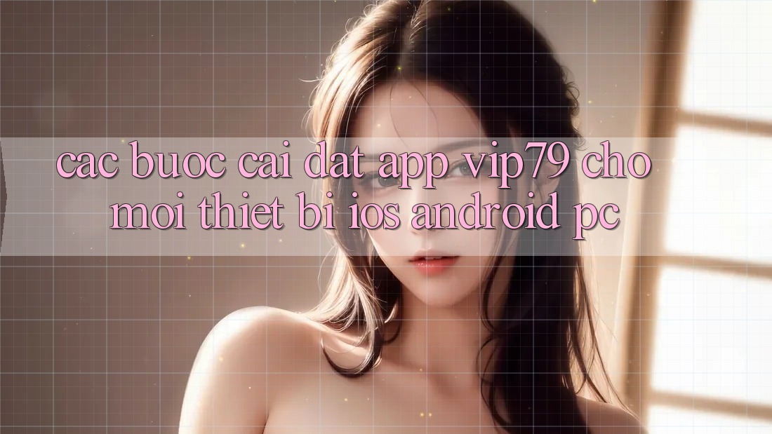 Các bước Cài đặt App vip79 Cho Mọi Thiết Bị (iOS, Android, PC)