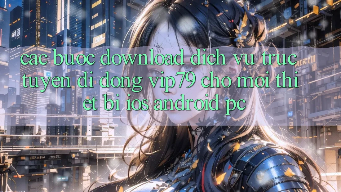 Các bước Download Dịch vụ trực tuyến di động vip79 Cho Mọi Thiết Bị (iOS, Android, PC) Các bước Download Dịch vụ trực tuyến di động vip79 Cho Mọi Thiết Bị (iOS, Android, PC)