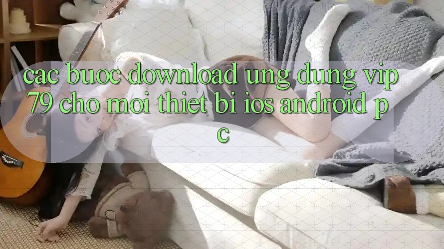 Các bước Download Ứng dụng vip79 Cho Mọi Thiết Bị (iOS, Android, PC) Các bước Download Ứng dụng vip79 Cho Mọi Thiết Bị (iOS, Android, PC)