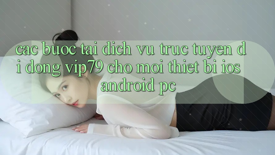 Các bước Tải Dịch vụ trực tuyến di động vip79 Cho Mọi Thiết Bị (iOS, Android, PC) Các bước Tải Dịch vụ trực tuyến di động vip79 Cho Mọi Thiết Bị (iOS, Android, PC)