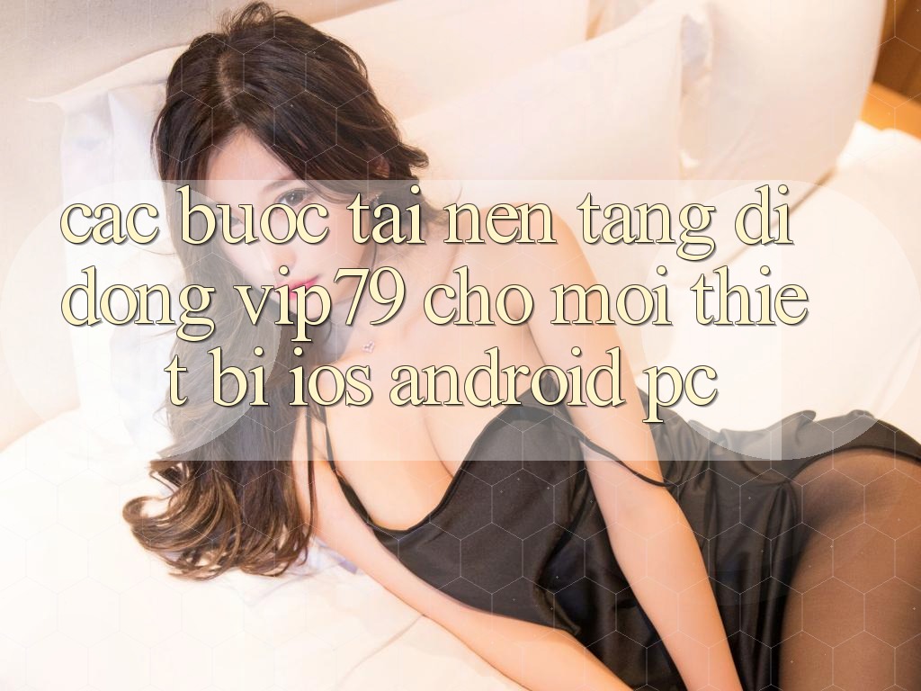 Các bước Tải Nền tảng di động vip79 Cho Mọi Thiết Bị (iOS, Android, PC)