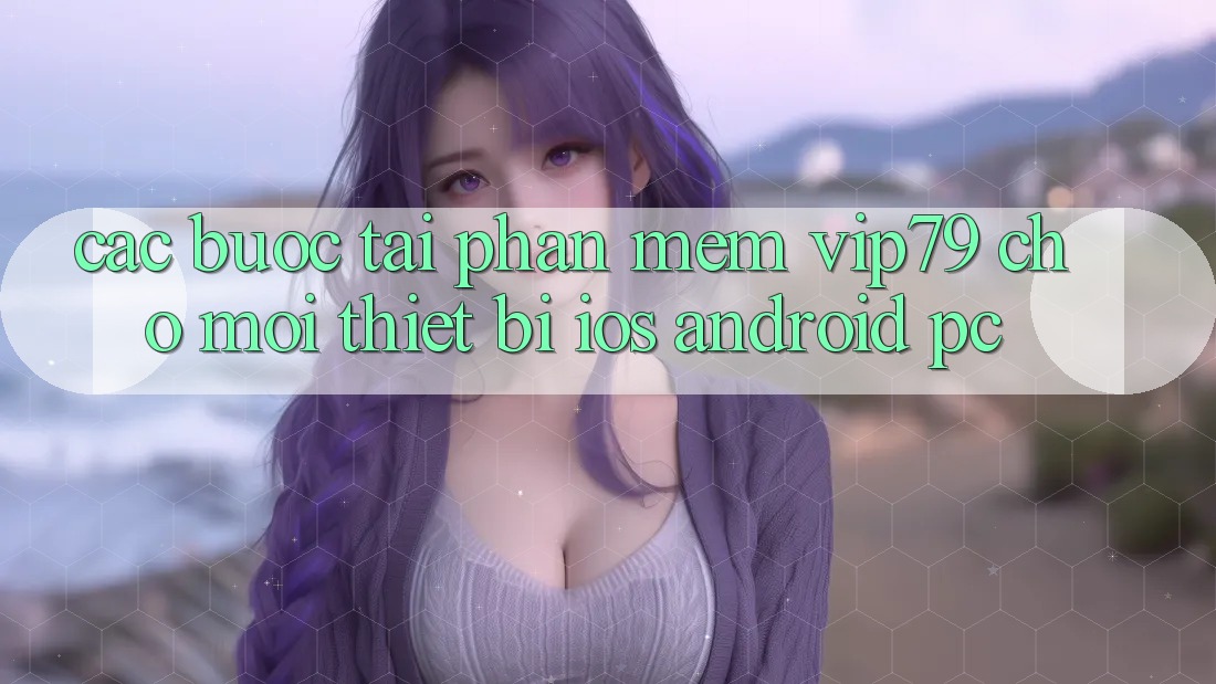Các bước Tải Phần mềm vip79 Cho Mọi Thiết Bị (iOS, Android, PC) Các bước Tải Phần mềm vip79 Cho Mọi Thiết Bị (iOS, Android, PC)