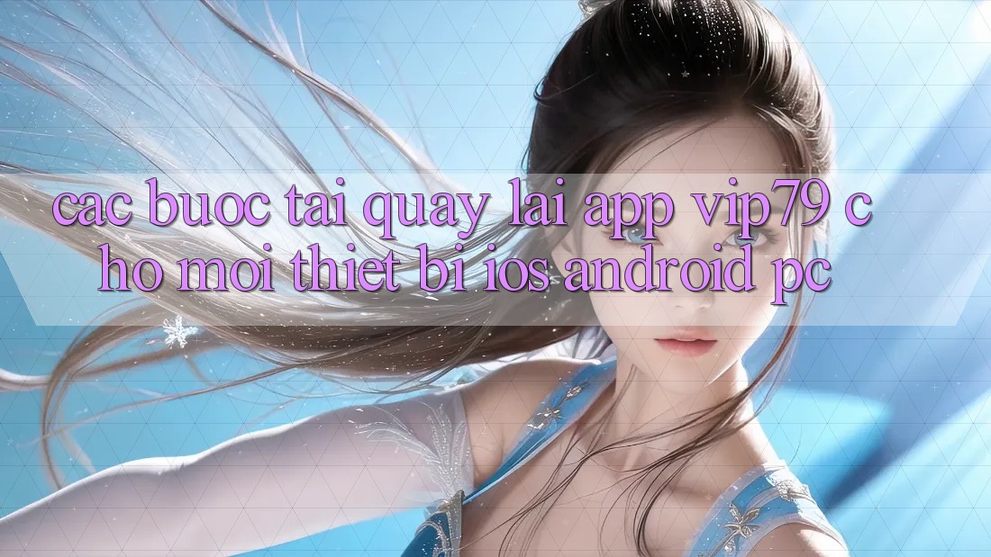 Các bước Tải quay lại App vip79 Cho Mọi Thiết Bị (iOS, Android, PC) Các bước Tải quay lại App vip79 Cho Mọi Thiết Bị (iOS, Android, PC)