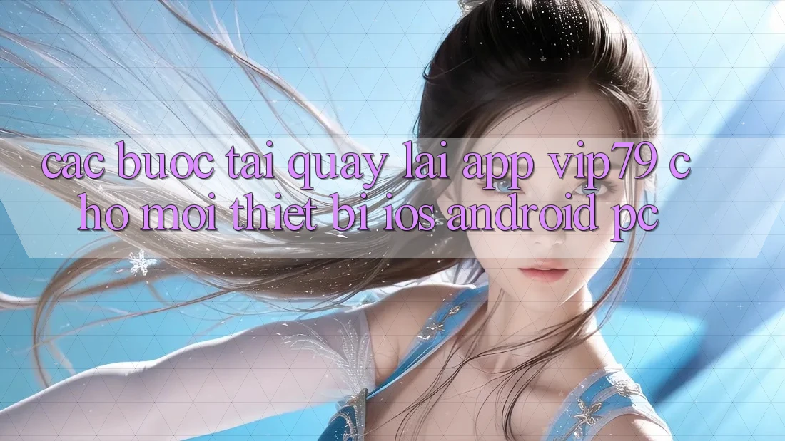 Các bước Tải quay lại App vip79 Cho Mọi Thiết Bị (iOS, Android, PC)
