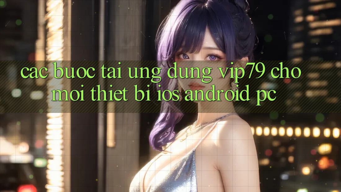 Các bước Tải Ứng dụng vip79 Cho Mọi Thiết Bị (iOS, Android, PC)