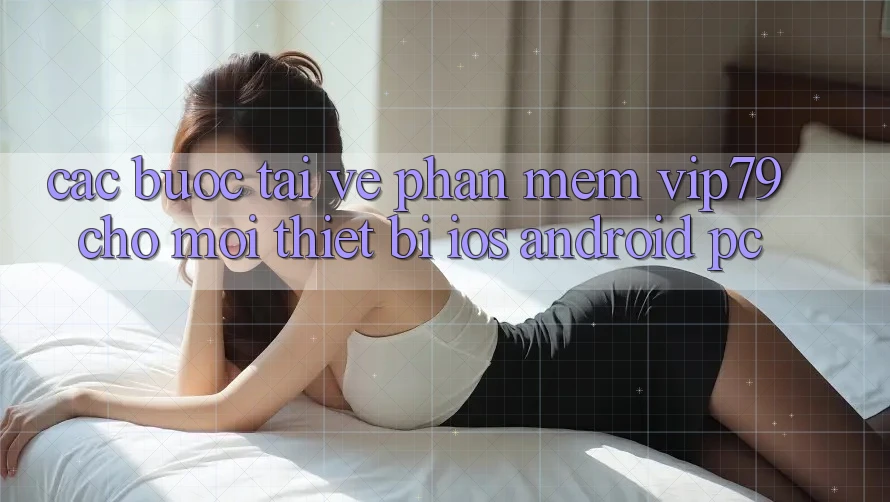 Các bước Tải về Phần mềm vip79 Cho Mọi Thiết Bị (iOS, Android, PC)