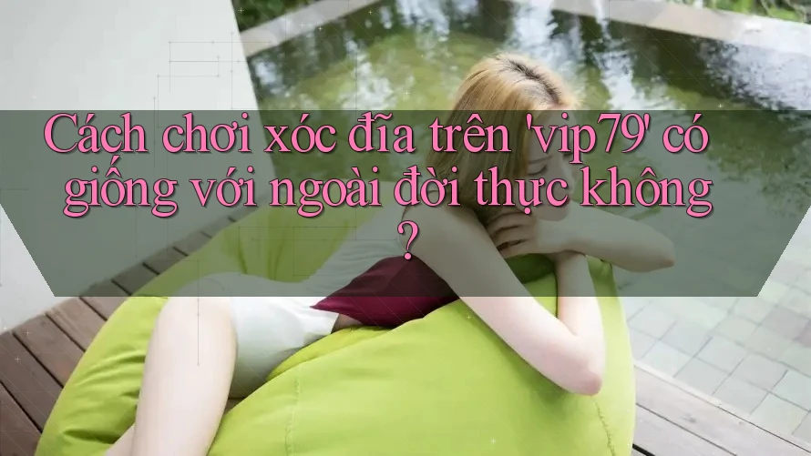 Cách chơi xóc đĩa trên 'vip79' có giống với ngoài đời thực không? Cách chơi xóc đĩa trên 'vip79' có giống với ngoài đời thực không?