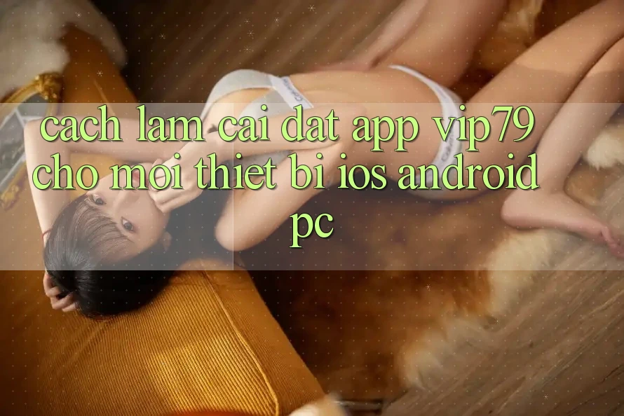 Cách làm Cài đặt App vip79 Cho Mọi Thiết Bị (iOS, Android, PC)