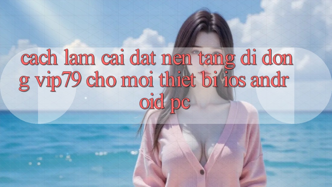 Cách làm Cài đặt Nền tảng di động vip79 Cho Mọi Thiết Bị (iOS, Android, PC) Cách làm Cài đặt Nền tảng di động vip79 Cho Mọi Thiết Bị (iOS, Android, PC)