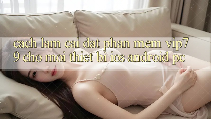Cách làm Cài đặt Phần mềm vip79 Cho Mọi Thiết Bị (iOS, Android, PC)