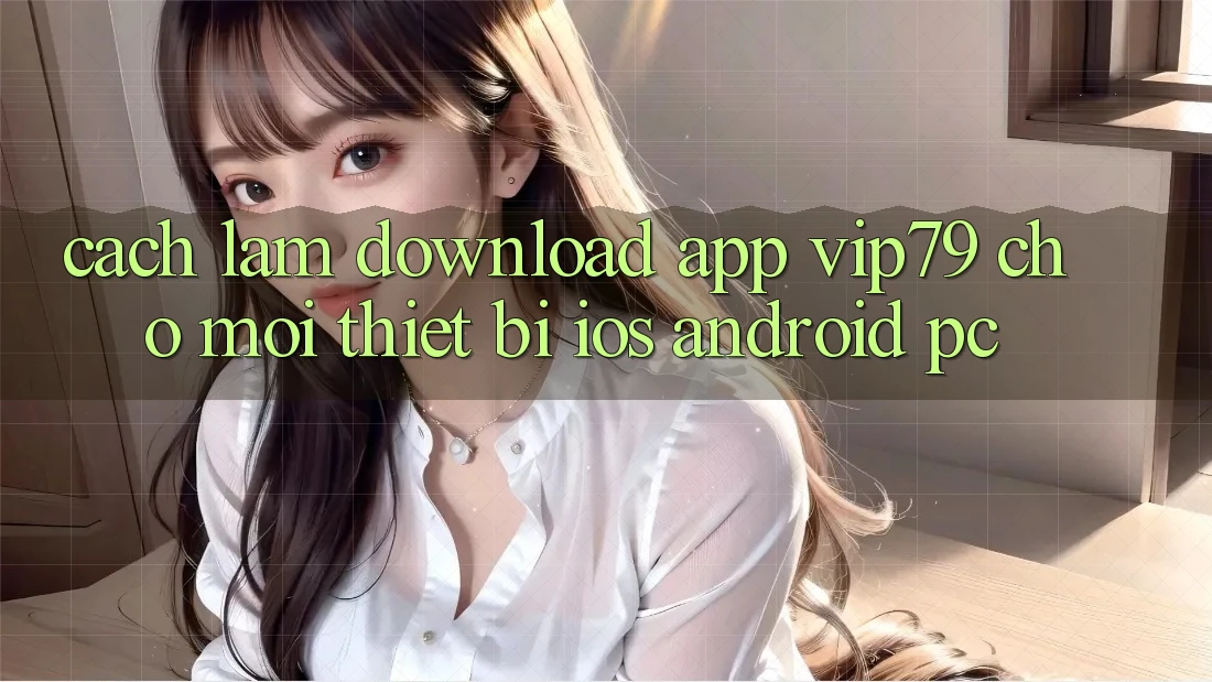 Cách làm Download App vip79 Cho Mọi Thiết Bị (iOS, Android, PC)
