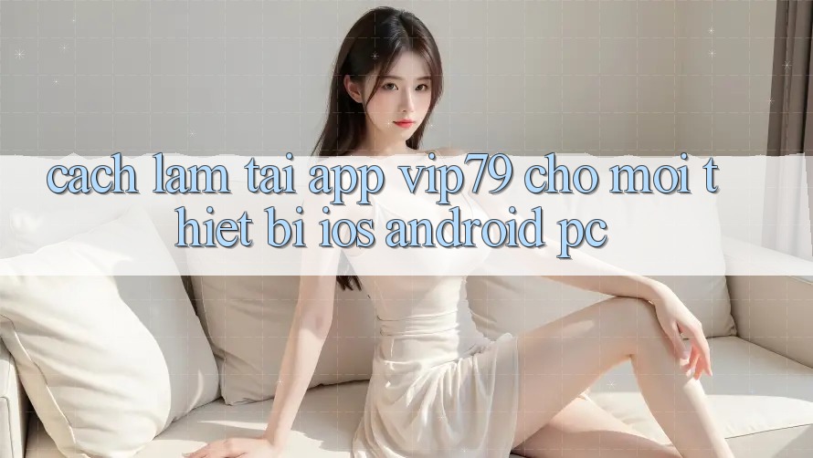 Cách làm Tải App vip79 Cho Mọi Thiết Bị (iOS, Android, PC)