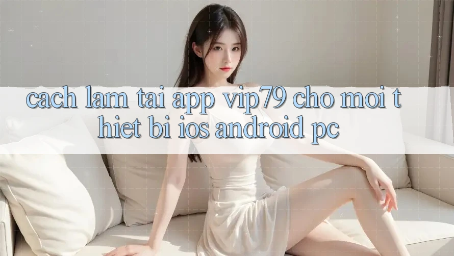Cách làm Tải App vip79 Cho Mọi Thiết Bị (iOS, Android, PC)