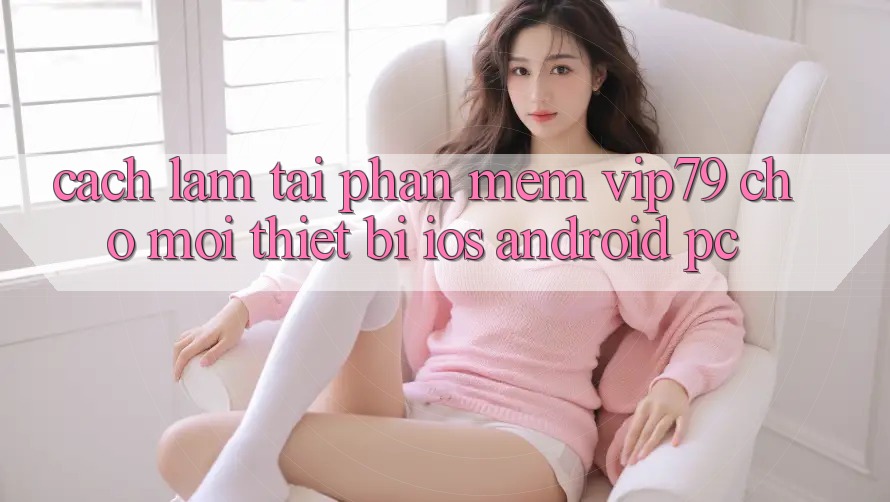 Cách làm Tải Phần mềm vip79 Cho Mọi Thiết Bị (iOS, Android, PC) Cách làm Tải Phần mềm vip79 Cho Mọi Thiết Bị (iOS, Android, PC)