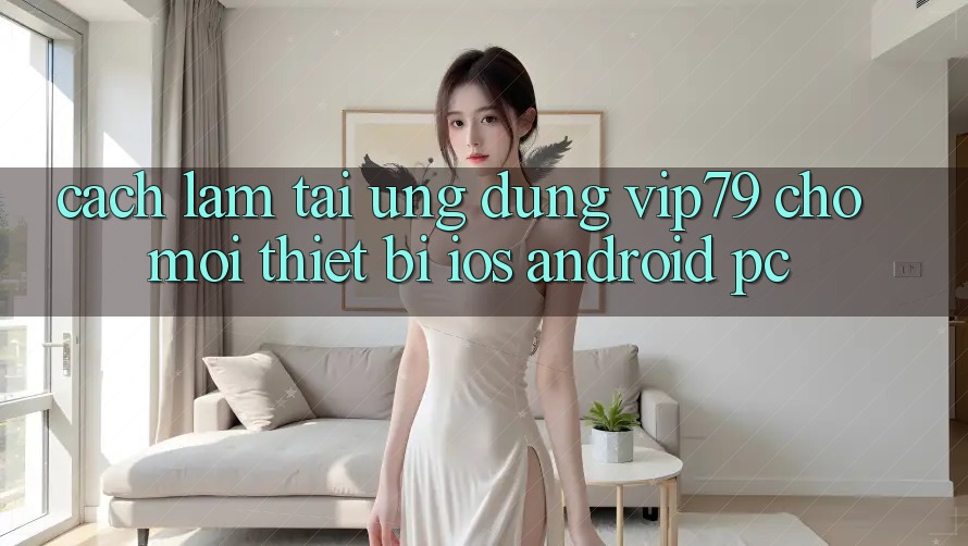 Cách làm Tải Ứng dụng vip79 Cho Mọi Thiết Bị (iOS, Android, PC)