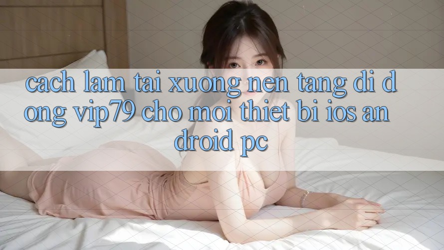 Cách làm Tải xuống Nền tảng di động vip79 Cho Mọi Thiết Bị (iOS, Android, PC) Cách làm Tải xuống Nền tảng di động vip79 Cho Mọi Thiết Bị (iOS, Android, PC)