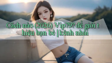 Cách nào (2026) Vip79 để giới thiệu bạn bè kênh nhái