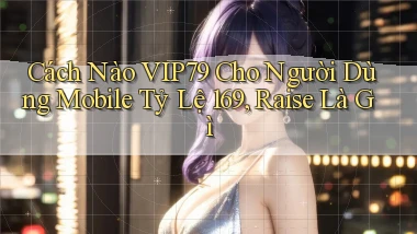Cách nào Vip79 cho người dùng mobile tỷ lệ 169, raise là gì