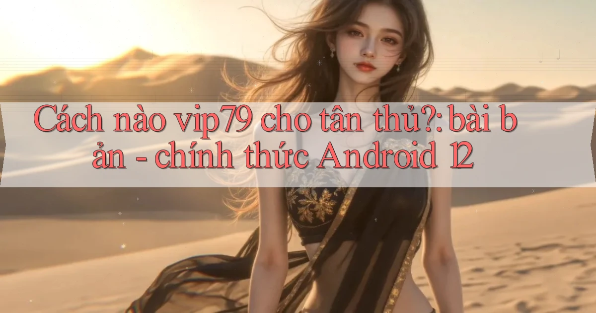 Cách nào vip79 cho tân thủ bài bản   chính thức Android 12