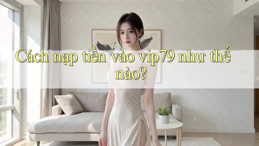 Cách nạp tiền vào vip79 như thế nào? Cách nạp tiền vào vip79 như thế nào?