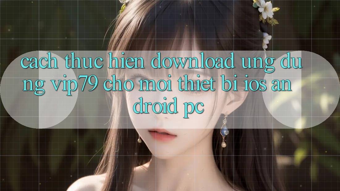Cách thực hiện Download Ứng dụng vip79 Cho Mọi Thiết Bị (iOS, Android, PC)