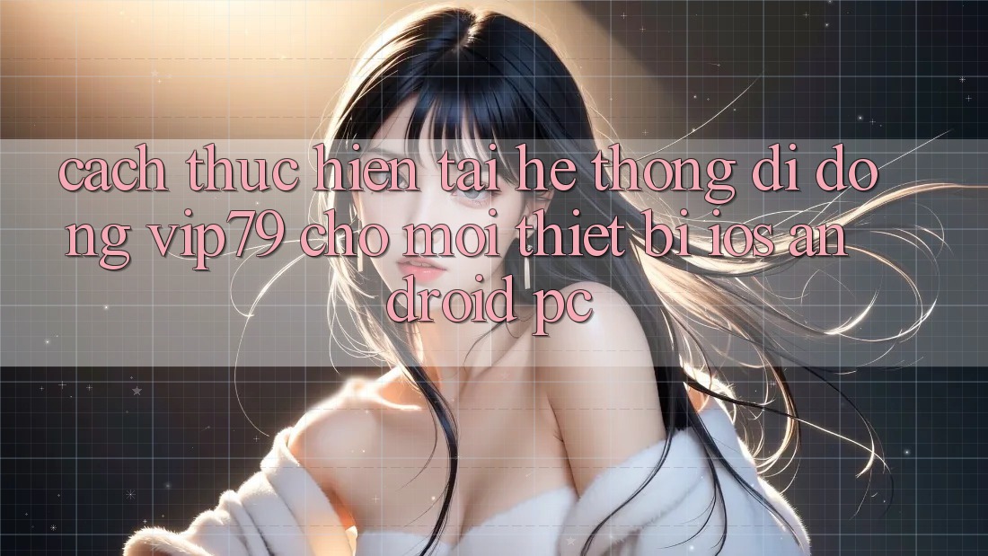 Cách thực hiện Tải Hệ thống di động vip79 Cho Mọi Thiết Bị (iOS, Android, PC) Cách thực hiện Tải Hệ thống di động vip79 Cho Mọi Thiết Bị (iOS, Android, PC)
