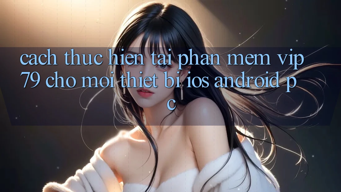 Cách thực hiện Tải Phần mềm vip79 Cho Mọi Thiết Bị (iOS, Android, PC)