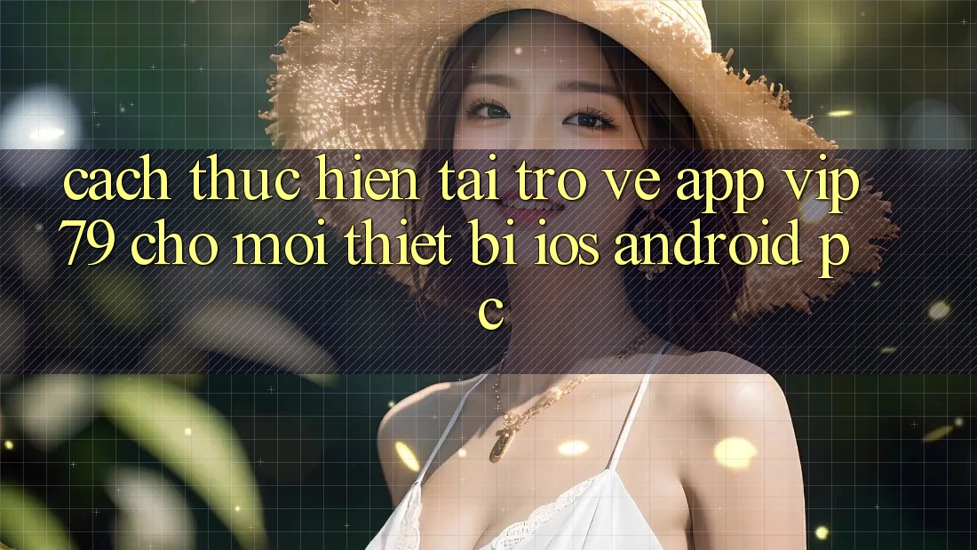 Cách thực hiện Tải trở về App vip79 Cho Mọi Thiết Bị (iOS, Android, PC)
