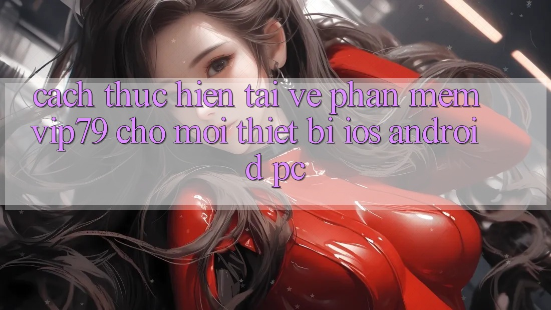 Cách thực hiện Tải về Phần mềm vip79 Cho Mọi Thiết Bị (iOS, Android, PC)
