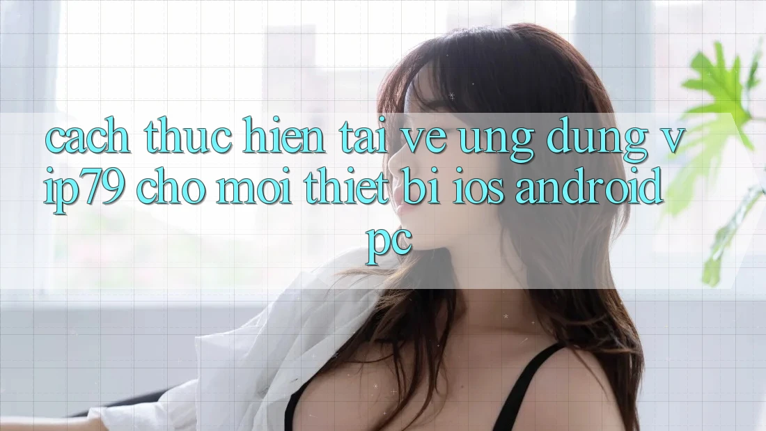 Cách thực hiện Tải về Ứng dụng vip79 Cho Mọi Thiết Bị (iOS, Android, PC) Cách thực hiện Tải về Ứng dụng vip79 Cho Mọi Thiết Bị (iOS, Android, PC)