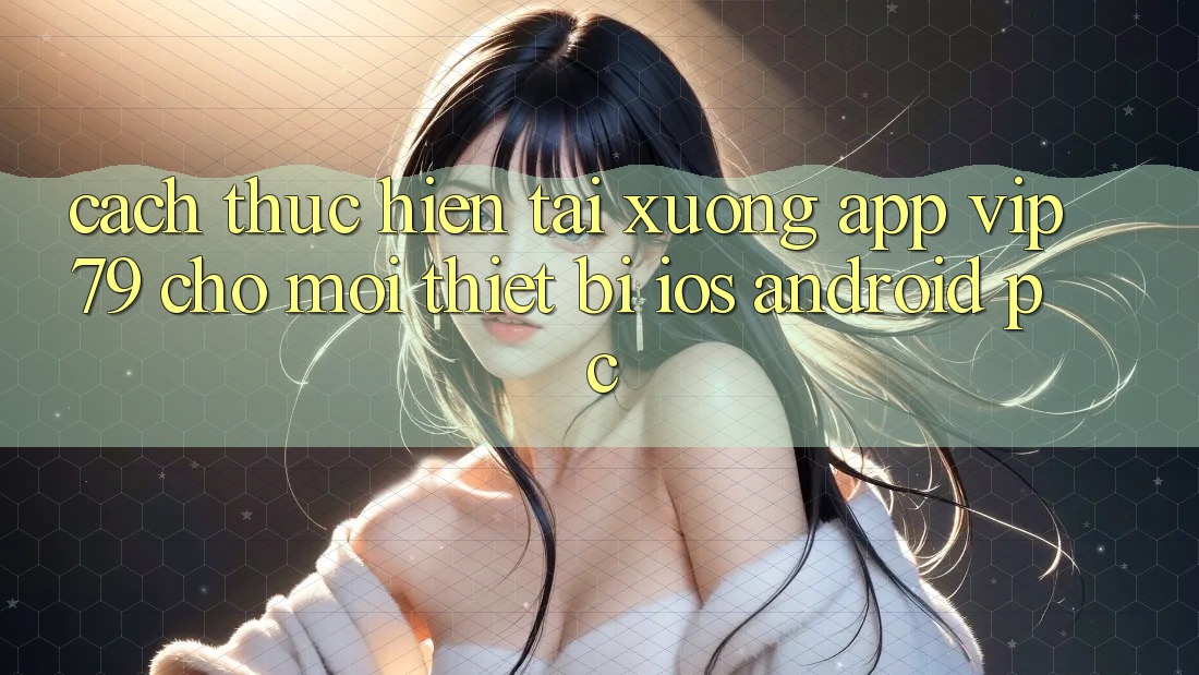 Cách thực hiện Tải xuống App vip79 Cho Mọi Thiết Bị (iOS, Android, PC) Cách thực hiện Tải xuống App vip79 Cho Mọi Thiết Bị (iOS, Android, PC)