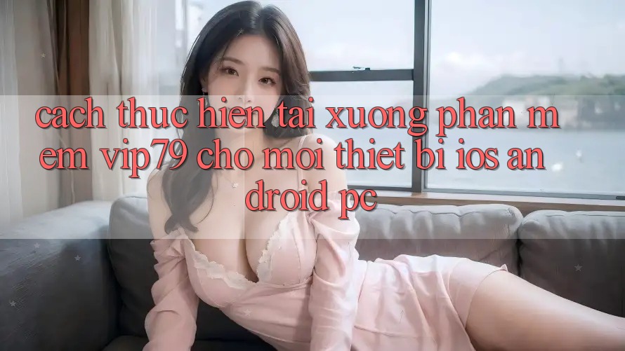 Cách thực hiện Tải xuống Phần mềm vip79 Cho Mọi Thiết Bị (iOS, Android, PC) Cách thực hiện Tải xuống Phần mềm vip79 Cho Mọi Thiết Bị (iOS, Android, PC)