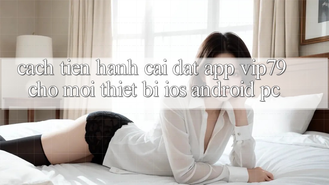 Cách tiến hành Cài đặt App vip79 Cho Mọi Thiết Bị (iOS, Android, PC) Cách tiến hành Cài đặt App vip79 Cho Mọi Thiết Bị (iOS, Android, PC)