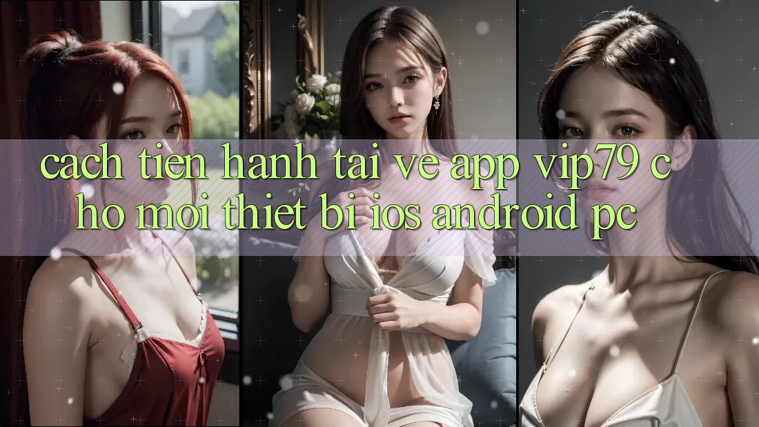Cách tiến hành Tải về App vip79 Cho Mọi Thiết Bị (iOS, Android, PC) Cách tiến hành Tải về App vip79 Cho Mọi Thiết Bị (iOS, Android, PC)