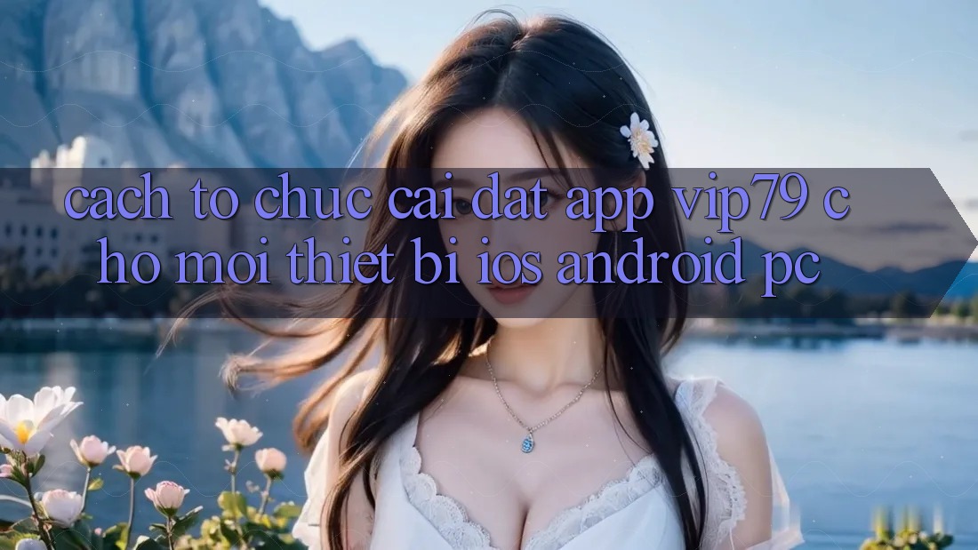 Cách tổ chức Cài đặt App vip79 Cho Mọi Thiết Bị (iOS, Android, PC) Cách tổ chức Cài đặt App vip79 Cho Mọi Thiết Bị (iOS, Android, PC)