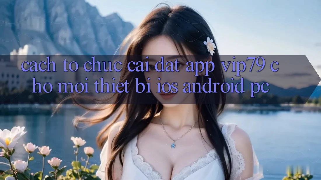 Cách tổ chức Cài đặt App vip79 Cho Mọi Thiết Bị (iOS, Android, PC) Cách tổ chức Cài đặt App vip79 Cho Mọi Thiết Bị (iOS, Android, PC)