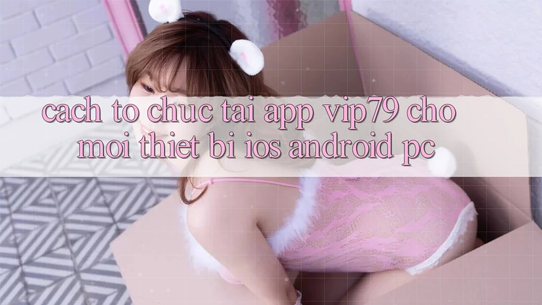Cách tổ chức Tải App vip79 Cho Mọi Thiết Bị (iOS, Android, PC)
