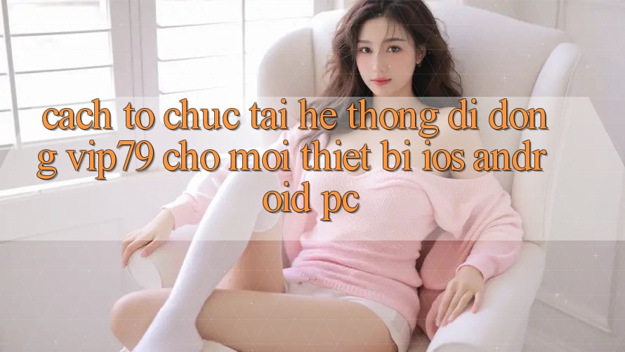 Cách tổ chức Tải Hệ thống di động vip79 Cho Mọi Thiết Bị (iOS, Android, PC) Cách tổ chức Tải Hệ thống di động vip79 Cho Mọi Thiết Bị (iOS, Android, PC)
