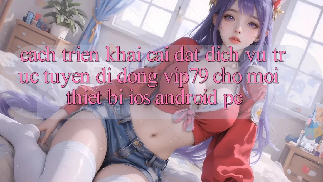 Cách triển khai Cài đặt Dịch vụ trực tuyến di động vip79 Cho Mọi Thiết Bị (iOS, Android, PC) Cách triển khai Cài đặt Dịch vụ trực tuyến di động vip79 Cho Mọi Thiết Bị (iOS, Android, PC)