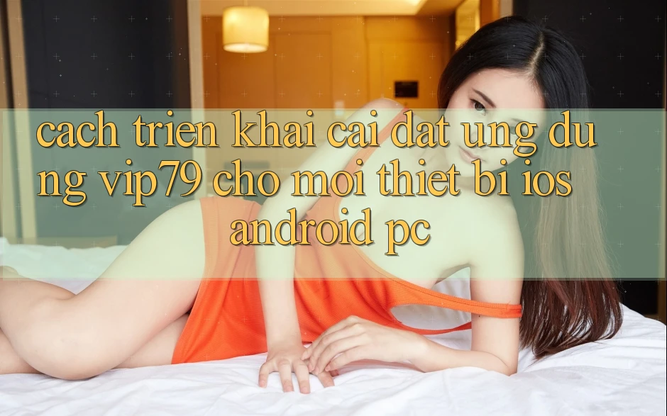 Cách triển khai Cài đặt Ứng dụng vip79 Cho Mọi Thiết Bị (iOS, Android, PC) Cách triển khai Cài đặt Ứng dụng vip79 Cho Mọi Thiết Bị (iOS, Android, PC)