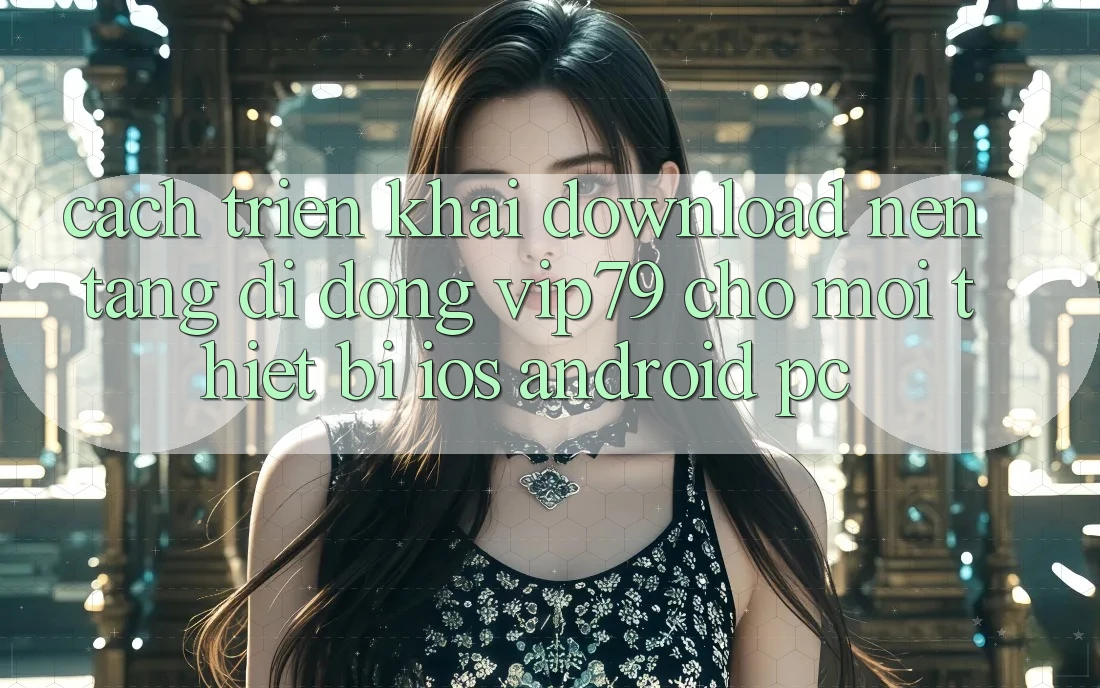 Cách triển khai Download Nền tảng di động vip79 Cho Mọi Thiết Bị (iOS, Android, PC) Cách triển khai Download Nền tảng di động vip79 Cho Mọi Thiết Bị (iOS, Android, PC)